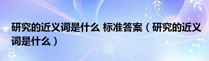 研究的近义词是什么 标准答案（研究的近义词是什么）