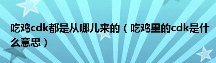 吃鸡cdk都是从哪儿来的（吃鸡里的cdk是什么意思）