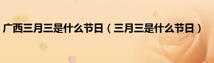 广西三月三是什么节日（三月三是什么节日）