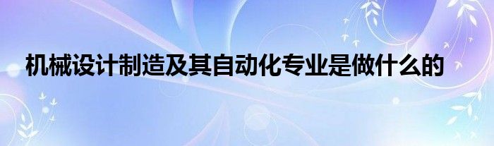 机械设计制造及其自动化专业是做什么的