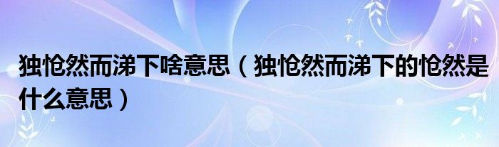 独怆然而涕下啥意思（独怆然而涕下的怆然是什么意思）