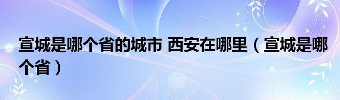 宣城是哪个省的城市 西安在哪里（宣城是哪个省）