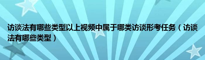 访谈法有哪些类型以上视频中属于哪类访谈形考任务（访谈法有哪些类型）