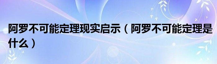 阿罗不可能定理现实启示（阿罗不可能定理是什么）