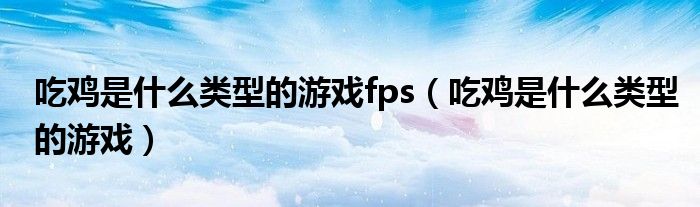 吃鸡是什么类型的游戏fps（吃鸡是什么类型的游戏）