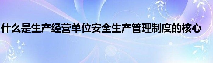 什么是生产经营单位安全生产管理制度的核心