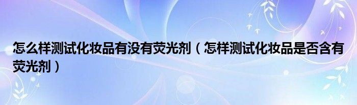 怎么样测试化妆品有没有荧光剂（怎样测试化妆品是否含有荧光剂）