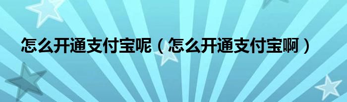 怎么开通支付宝呢（怎么开通支付宝啊）