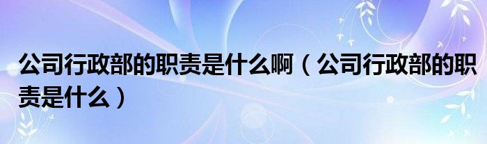 公司行政部的职责是什么啊（公司行政部的职责是什么）