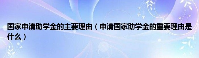 国家申请助学金的主要理由（申请国家助学金的重要理由是什么）