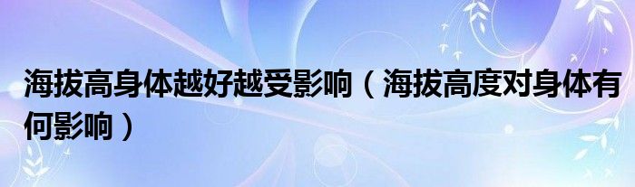 海拔高身体越好越受影响（海拔高度对身体有何影响）