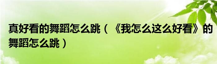 真好看的舞蹈怎么跳（《我怎么这么好看》的舞蹈怎么跳）