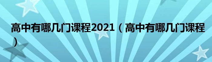 高中有哪几门课程2021（高中有哪几门课程）