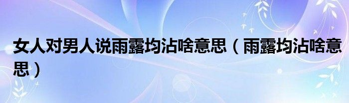 女人对男人说雨露均沾啥意思（雨露均沾啥意思）