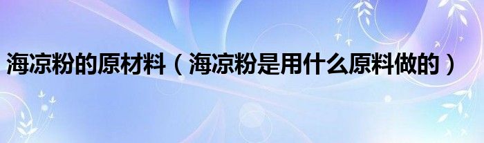 海凉粉的原材料（海凉粉是用什么原料做的）