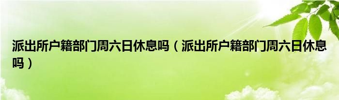 派出所户籍部门周六日休息吗（派出所户籍部门周六日休息吗）