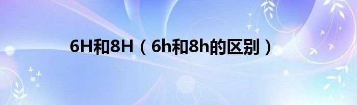 6H和8H（6h和8h的区别）