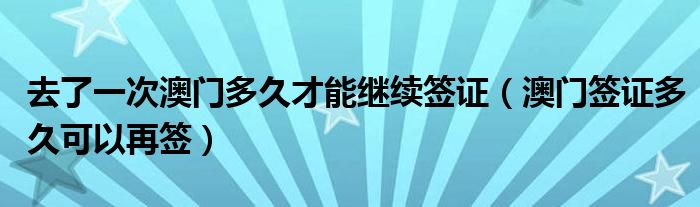 去了一次澳门多久才能继续签证（澳门签证多久可以再签）