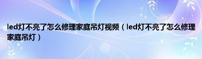 led灯不亮了怎么修理家庭吊灯视频（led灯不亮了怎么修理家庭吊灯）