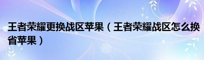 王者荣耀更换战区苹果（王者荣耀战区怎么换省苹果）