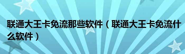 联通大王卡免流那些软件（联通大王卡免流什么软件）