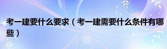 考一建要什么要求（考一建需要什么条件有哪些）