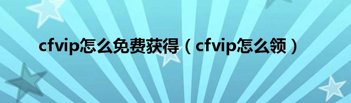 cfvip怎么免费获得（cfvip怎么领）