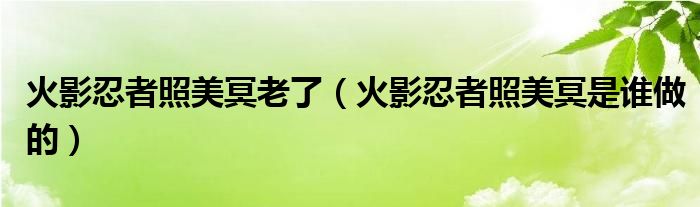 火影忍者照美冥老了（火影忍者照美冥是谁做的）