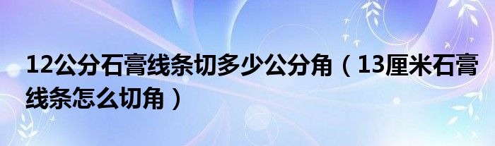 12公分石膏线条切多少公分角（13厘米石膏线条怎么切角）