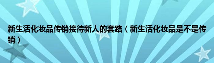 新生活化妆品传销接待新人的套路（新生活化妆品是不是传销）