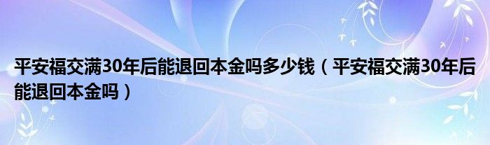 平安福交满30年后能退回本金吗多少钱（平安福交满30年后能退回本金吗）