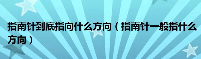 指南针到底指向什么方向（指南针一般指什么方向）