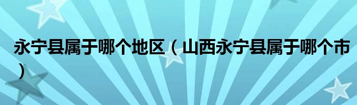 永宁县属于哪个地区（山西永宁县属于哪个市）