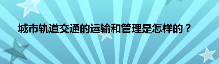 城市轨道交通的运输和管理是怎样的？