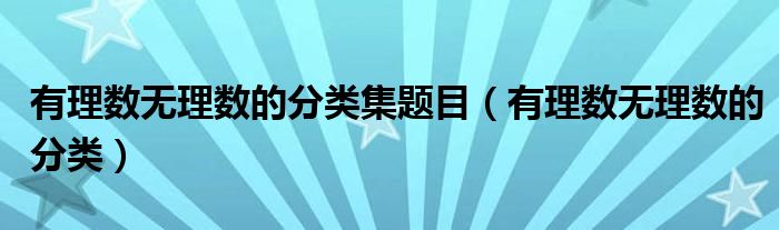 有理数无理数的分类集题目（有理数无理数的分类）