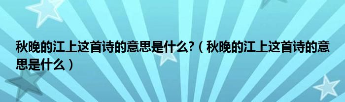 秋晚的江上这首诗的意思是什么?（秋晚的江上这首诗的意思是什么）