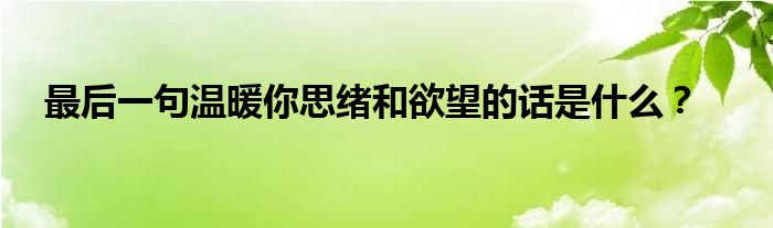 最后一句温暖你思绪和欲望的话是什么？