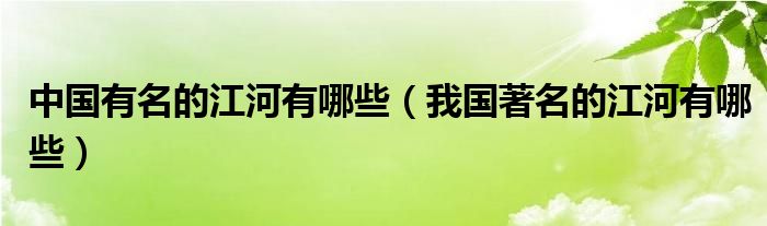 中国有名的江河有哪些（我国著名的江河有哪些）