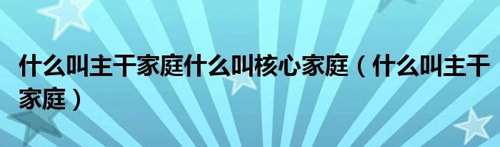 什么叫主干家庭什么叫核心家庭（什么叫主干家庭）