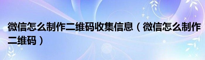 微信怎么制作二维码收集信息（微信怎么制作二维码）