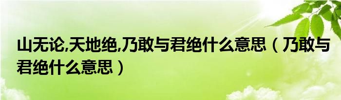 山无论,天地绝,乃敢与君绝什么意思（乃敢与君绝什么意思）