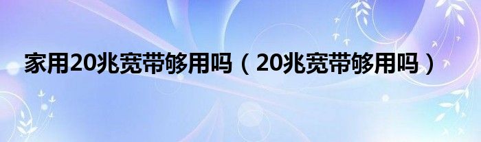 家用20兆宽带够用吗（20兆宽带够用吗）