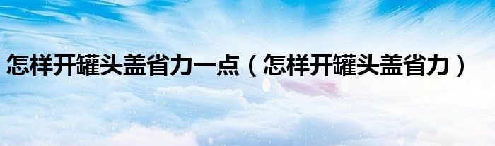 怎样开罐头盖省力一点（怎样开罐头盖省力）