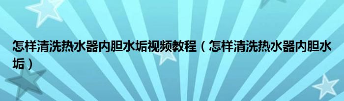 怎样清洗热水器内胆水垢视频教程（怎样清洗热水器内胆水垢）