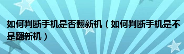 如何判断手机是否翻新机（如何判断手机是不是翻新机）