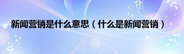 新闻营销是什么意思（什么是新闻营销）