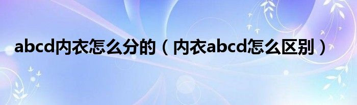 abcd内衣怎么分的（内衣abcd怎么区别）