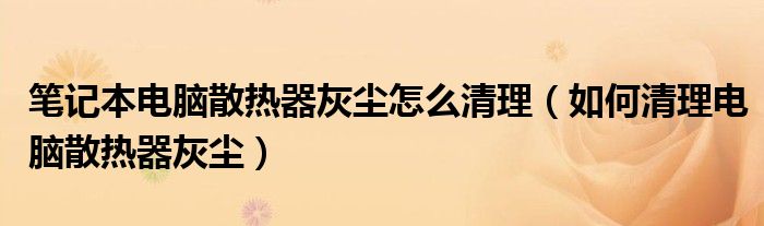 笔记本电脑散热器灰尘怎么清理（如何清理电脑散热器灰尘）