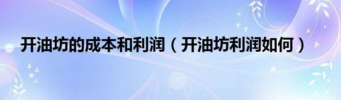 开油坊的成本和利润（开油坊利润如何）