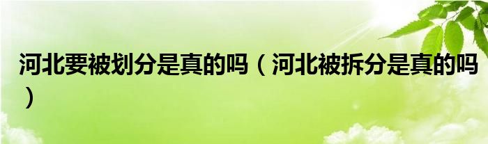 河北要被划分是真的吗（河北被拆分是真的吗）